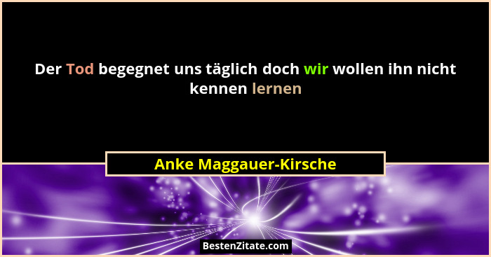 Der Tod begegnet uns täglich doch wir wollen ihn nicht kennen lernen... - Anke Maggauer-Kirsche