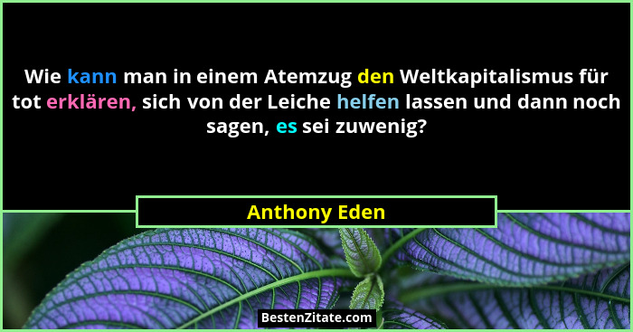 Wie kann man in einem Atemzug den Weltkapitalismus für tot erklären, sich von der Leiche helfen lassen und dann noch sagen, es sei zuwe... - Anthony Eden