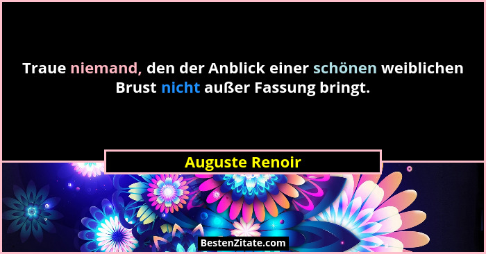 Traue niemand, den der Anblick einer schönen weiblichen Brust nicht außer Fassung bringt.... - Auguste Renoir