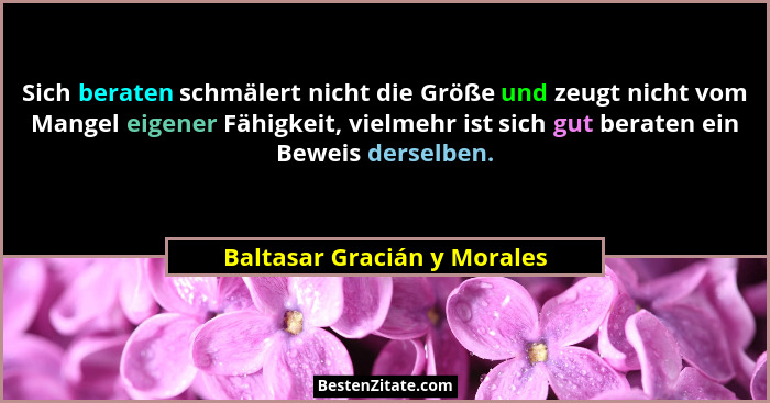 Sich beraten schmälert nicht die Größe und zeugt nicht vom Mangel eigener Fähigkeit, vielmehr ist sich gut beraten ein Be... - Baltasar Gracián y Morales