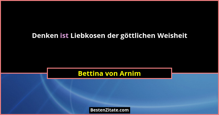 Denken ist Liebkosen der göttlichen Weisheit... - Bettina von Arnim