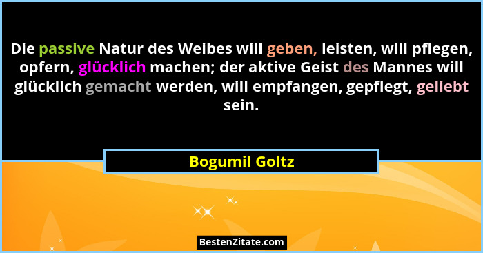 Die passive Natur des Weibes will geben, leisten, will pflegen, opfern, glücklich machen; der aktive Geist des Mannes will glücklich g... - Bogumil Goltz