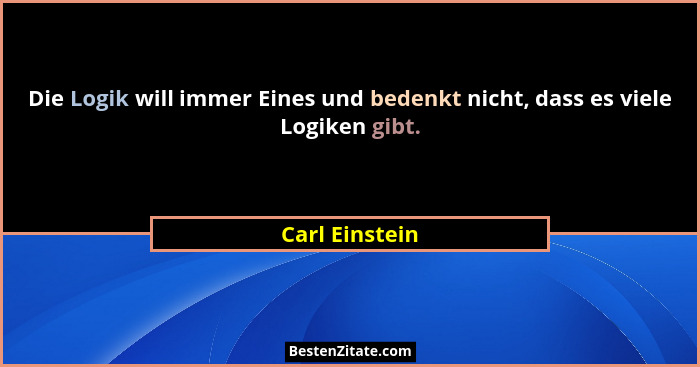 Die Logik will immer Eines und bedenkt nicht, dass es viele Logiken gibt.... - Carl Einstein