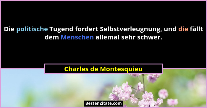 Die politische Tugend fordert Selbstverleugnung, und die fällt dem Menschen allemal sehr schwer.... - Charles de Montesquieu