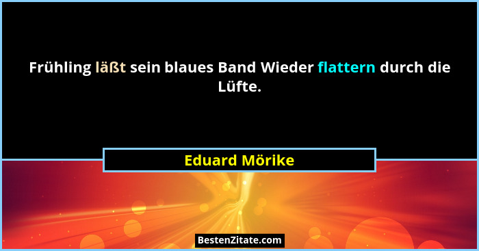 Frühling läßt sein blaues Band Wieder flattern durch die Lüfte.... - Eduard Mörike
