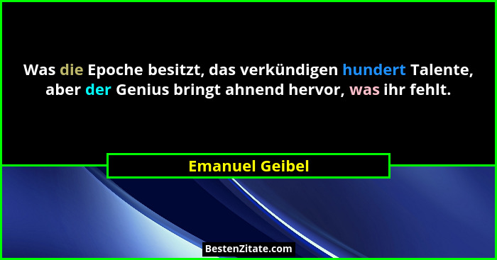 Was die Epoche besitzt, das verkündigen hundert Talente, aber der Genius bringt ahnend hervor, was ihr fehlt.... - Emanuel Geibel