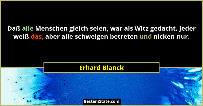 Daß alle Menschen gleich seien, war als Witz gedacht. Jeder weiß das, aber alle schweigen betreten und nicken nur.... - Erhard Blanck
