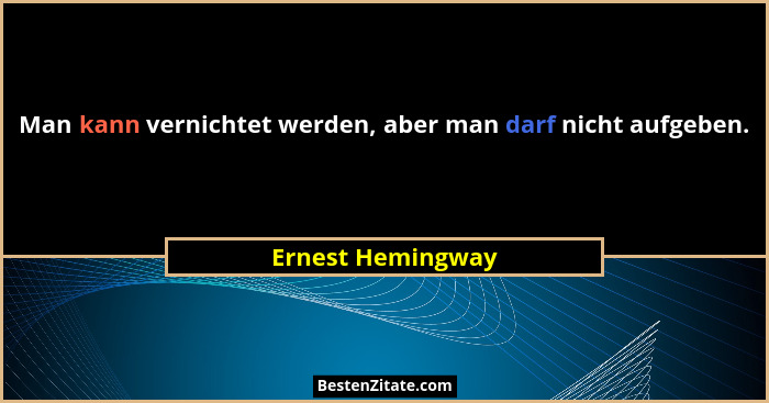 Man kann vernichtet werden, aber man darf nicht aufgeben.... - Ernest Hemingway
