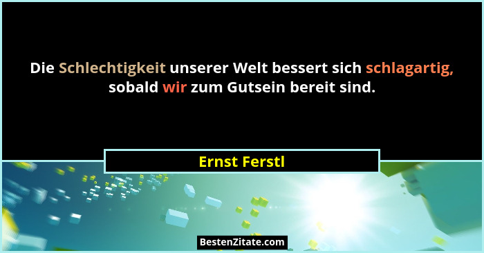 Die Schlechtigkeit unserer Welt bessert sich schlagartig, sobald wir zum Gutsein bereit sind.... - Ernst Ferstl