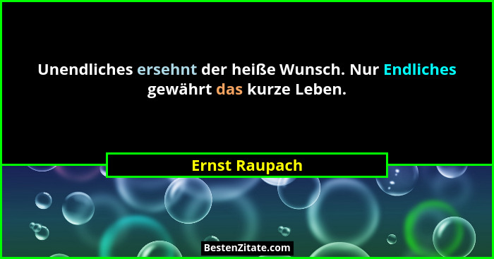 Unendliches ersehnt der heiße Wunsch. Nur Endliches gewährt das kurze Leben.... - Ernst Raupach