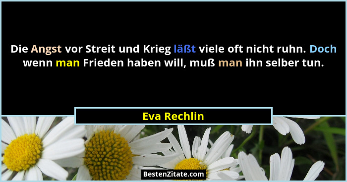 Die Angst vor Streit und Krieg läßt viele oft nicht ruhn. Doch wenn man Frieden haben will, muß man ihn selber tun.... - Eva Rechlin
