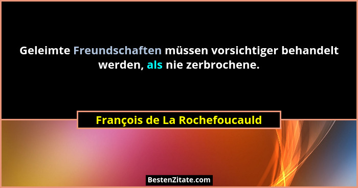 Geleimte Freundschaften müssen vorsichtiger behandelt werden, als nie zerbrochene.... - François de La Rochefoucauld