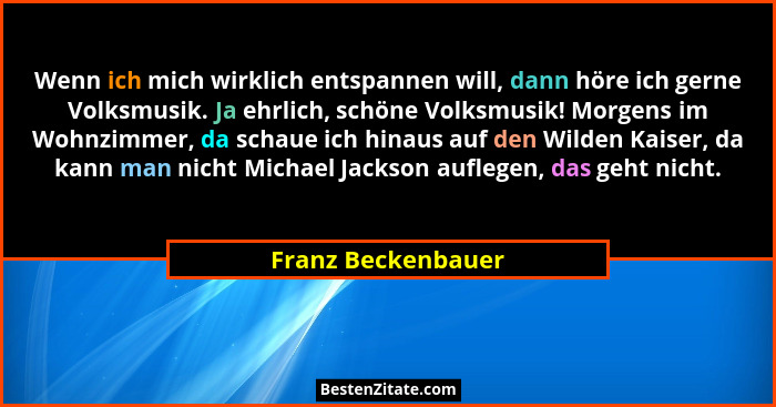 Wenn ich mich wirklich entspannen will, dann höre ich gerne Volksmusik. Ja ehrlich, schöne Volksmusik! Morgens im Wohnzimmer, da s... - Franz Beckenbauer