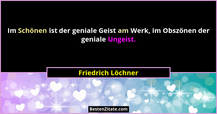 Im Schönen ist der geniale Geist am Werk, im Obszönen der geniale Ungeist.... - Friedrich Löchner