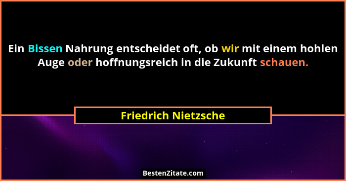 Ein Bissen Nahrung entscheidet oft, ob wir mit einem hohlen Auge oder hoffnungsreich in die Zukunft schauen.... - Friedrich Nietzsche