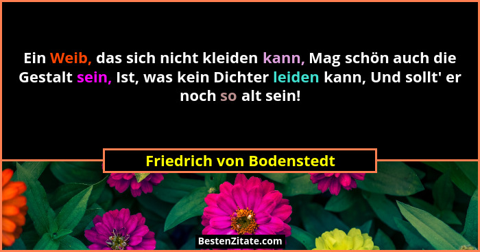 Ein Weib, das sich nicht kleiden kann, Mag schön auch die Gestalt sein, Ist, was kein Dichter leiden kann, Und sollt' e... - Friedrich von Bodenstedt