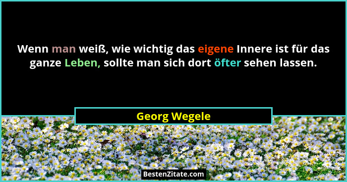 Wenn man weiß, wie wichtig das eigene Innere ist für das ganze Leben, sollte man sich dort öfter sehen lassen.... - Georg Wegele