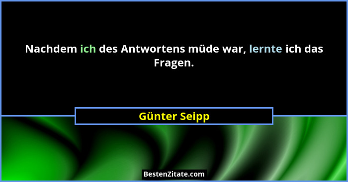 Nachdem ich des Antwortens müde war, lernte ich das Fragen.... - Günter Seipp