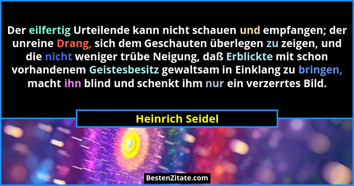 Der eilfertig Urteilende kann nicht schauen und empfangen; der unreine Drang, sich dem Geschauten überlegen zu zeigen, und die nicht... - Heinrich Seidel
