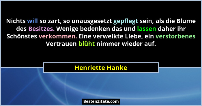 Nichts will so zart, so unausgesetzt gepflegt sein, als die Blume des Besitzes. Wenige bedenken das und lassen daher ihr Schönstes v... - Henriette Hanke