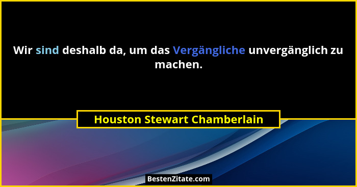Wir sind deshalb da, um das Vergängliche unvergänglich zu machen.... - Houston Stewart Chamberlain