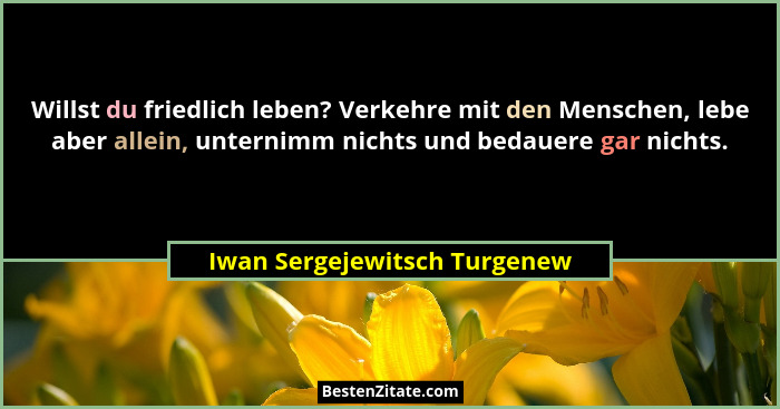 Willst du friedlich leben? Verkehre mit den Menschen, lebe aber allein, unternimm nichts und bedauere gar nichts.... - Iwan Sergejewitsch Turgenew