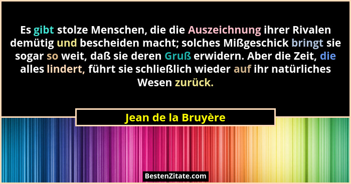 Es gibt stolze Menschen, die die Auszeichnung ihrer Rivalen demütig und bescheiden macht; solches Mißgeschick bringt sie sogar so... - Jean de la Bruyère