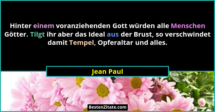 Hinter einem voranziehenden Gott würden alle Menschen Götter. Tilgt ihr aber das Ideal aus der Brust, so verschwindet damit Tempel, Opfera... - Jean Paul