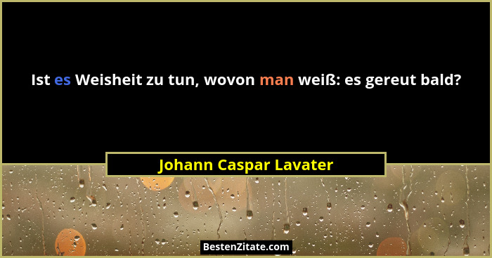 Ist es Weisheit zu tun, wovon man weiß: es gereut bald?... - Johann Caspar Lavater