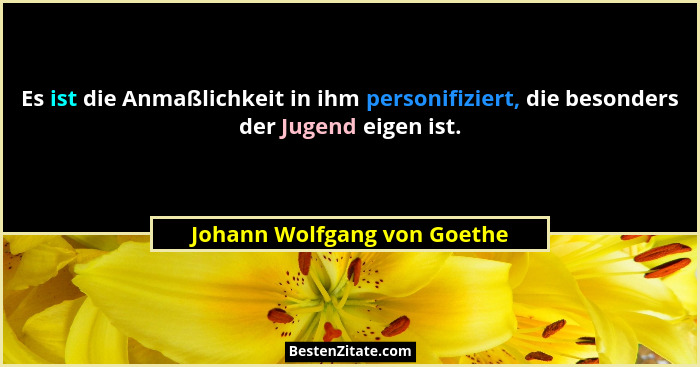 Es ist die Anmaßlichkeit in ihm personifiziert, die besonders der Jugend eigen ist.... - Johann Wolfgang von Goethe