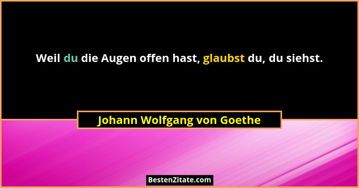 Weil du die Augen offen hast, glaubst du, du siehst.... - Johann Wolfgang von Goethe