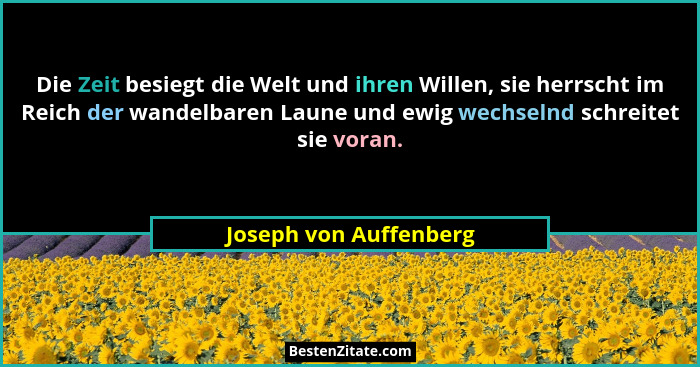 Die Zeit besiegt die Welt und ihren Willen, sie herrscht im Reich der wandelbaren Laune und ewig wechselnd schreitet sie voran... - Joseph von Auffenberg