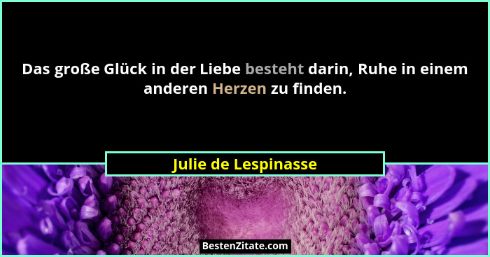 Das große Glück in der Liebe besteht darin, Ruhe in einem anderen Herzen zu finden.... - Julie de Lespinasse