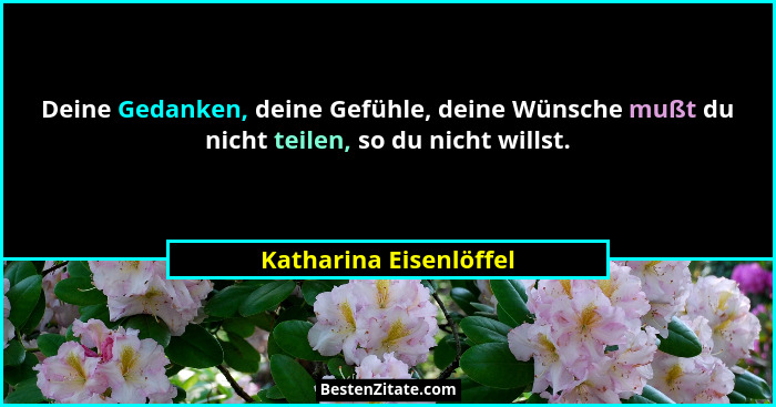 Deine Gedanken, deine Gefühle, deine Wünsche mußt du nicht teilen, so du nicht willst.... - Katharina Eisenlöffel