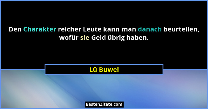Den Charakter reicher Leute kann man danach beurteilen, wofür sie Geld übrig haben.... - Lü Buwei