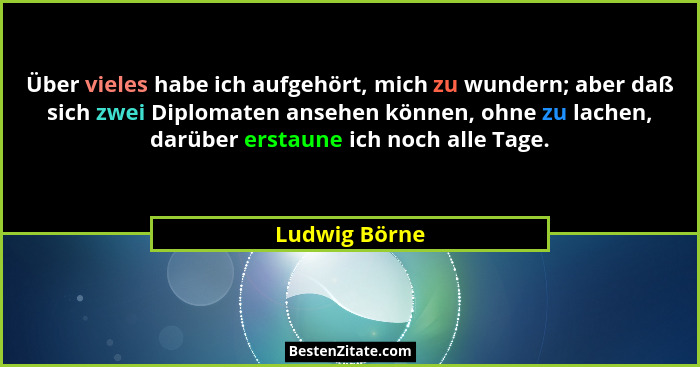 Über vieles habe ich aufgehört, mich zu wundern; aber daß sich zwei Diplomaten ansehen können, ohne zu lachen, darüber erstaune ich noc... - Ludwig Börne