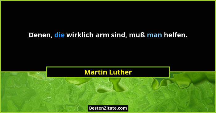 Denen, die wirklich arm sind, muß man helfen.... - Martin Luther