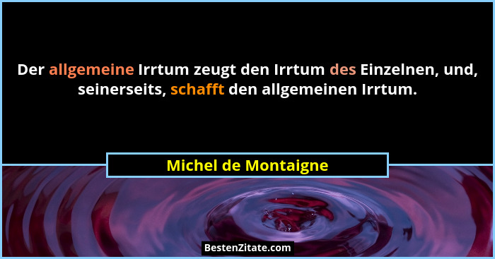 Der allgemeine Irrtum zeugt den Irrtum des Einzelnen, und, seinerseits, schafft den allgemeinen Irrtum.... - Michel de Montaigne