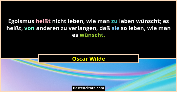 Egoismus heißt nicht leben, wie man zu leben wünscht; es heißt, von anderen zu verlangen, daß sie so leben, wie man es wünscht.... - Oscar Wilde