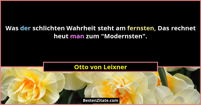 Was der schlichten Wahrheit steht am fernsten, Das rechnet heut man zum "Modernsten".... - Otto von Leixner