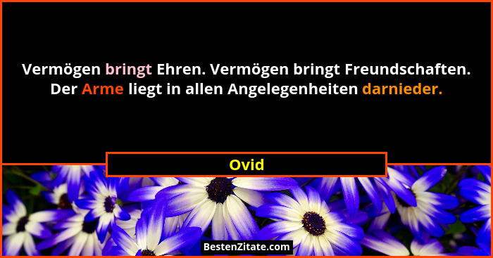 Vermögen bringt Ehren. Vermögen bringt Freundschaften. Der Arme liegt in allen Angelegenheiten darnieder.... - Ovid