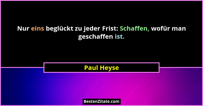Nur eins beglückt zu jeder Frist: Schaffen, wofür man geschaffen ist.... - Paul Heyse
