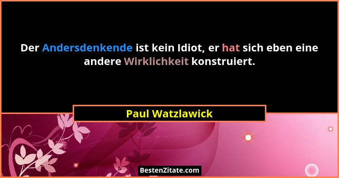 Der Andersdenkende ist kein Idiot, er hat sich eben eine andere Wirklichkeit konstruiert.... - Paul Watzlawick