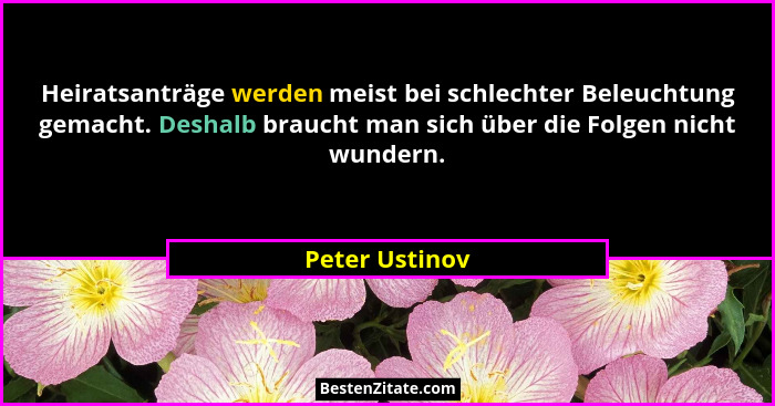 Heiratsanträge werden meist bei schlechter Beleuchtung gemacht. Deshalb braucht man sich über die Folgen nicht wundern.... - Peter Ustinov