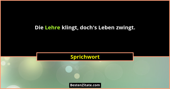 Die Lehre klingt, doch's Leben zwingt.... - Sprichwort