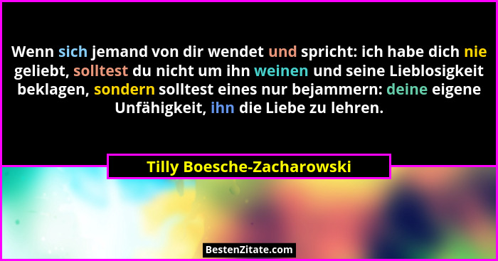 Wenn sich jemand von dir wendet und spricht: ich habe dich nie geliebt, solltest du nicht um ihn weinen und seine Lieblosi... - Tilly Boesche-Zacharowski