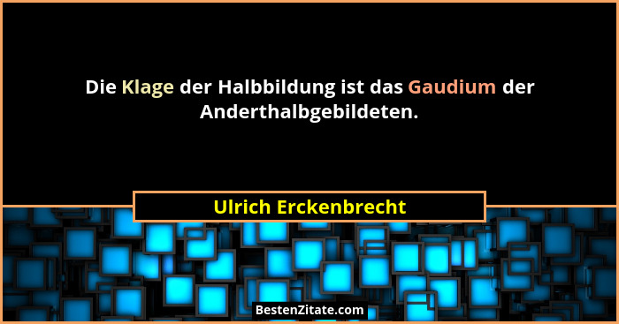 Die Klage der Halbbildung ist das Gaudium der Anderthalbgebildeten.... - Ulrich Erckenbrecht