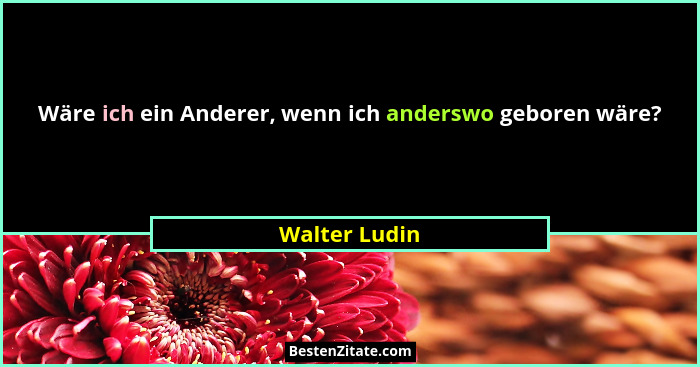 Wäre ich ein Anderer, wenn ich anderswo geboren wäre?... - Walter Ludin