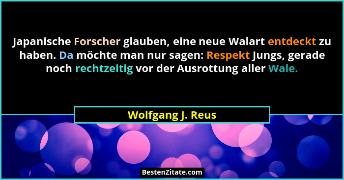 Japanische Forscher glauben, eine neue Walart entdeckt zu haben. Da möchte man nur sagen: Respekt Jungs, gerade noch rechtzeitig vo... - Wolfgang J. Reus