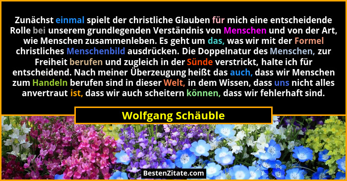 Zunächst einmal spielt der christliche Glauben für mich eine entscheidende Rolle bei unserem grundlegenden Verständnis von Mensche... - Wolfgang Schäuble